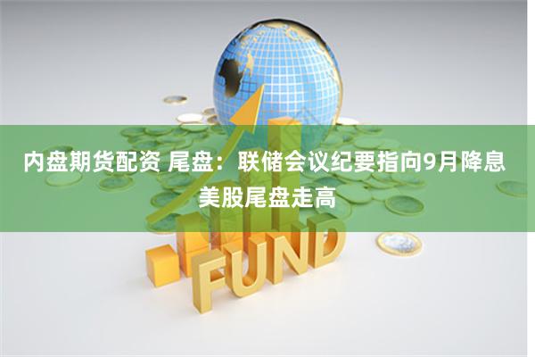 內盤期貨配資 尾盤：聯儲會議紀要指向9月降息 美股尾盤走高